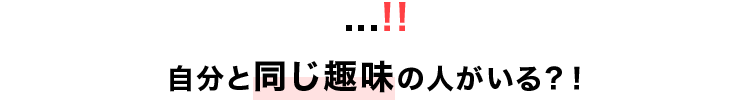 ...!! 自分と同じ趣味の人がいる?!