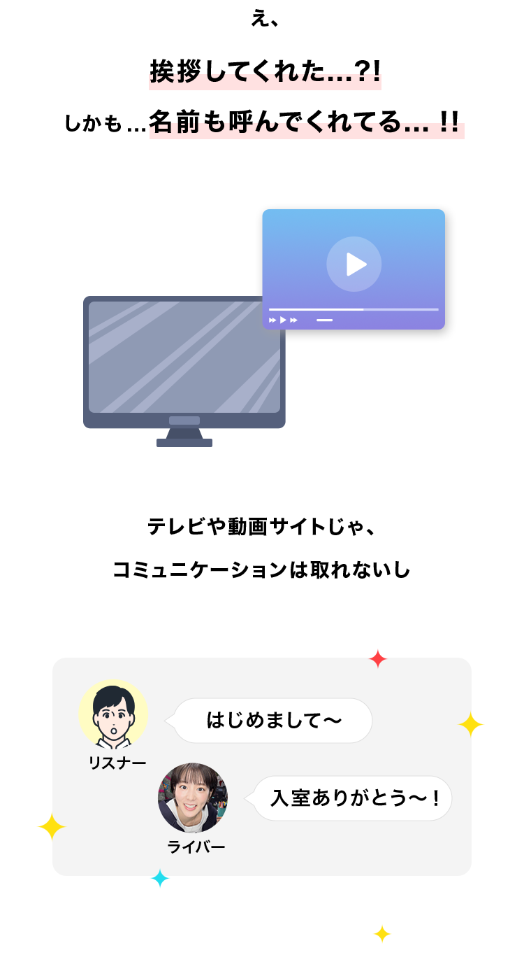 え、
挨拶してくれた...?!
しかも... 名前も呼んでくれてる... !!
テレビや動画サイトじゃ、
コミュニケーションは取れないし