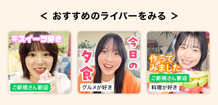 < おすすめのライバーをみる >
#スイーツ好き
タ
食
ご新規さん歓迎
グルメが好き
今日の
作って人
みました
ご新規さん歓迎
料理が好き